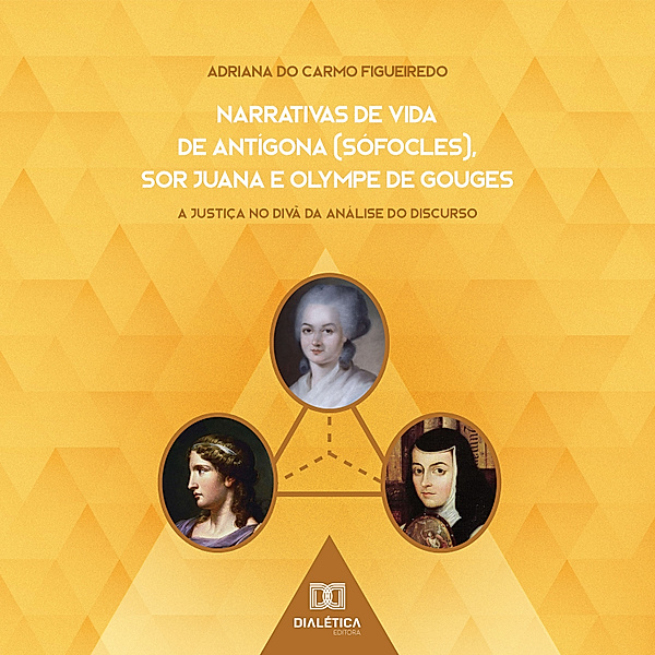 Narrativas de Vida de Antígona (Sófocles), Sor Juana e Olympe de Gouges, Adriana do Carmo Figueiredo