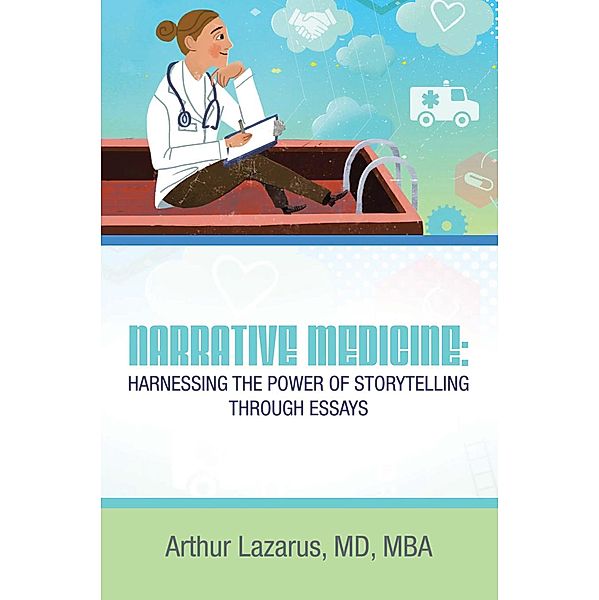 Narrative Medicine:  Harnessing the Power of Storytelling through Essays, Arthur Lazarus MD MBA