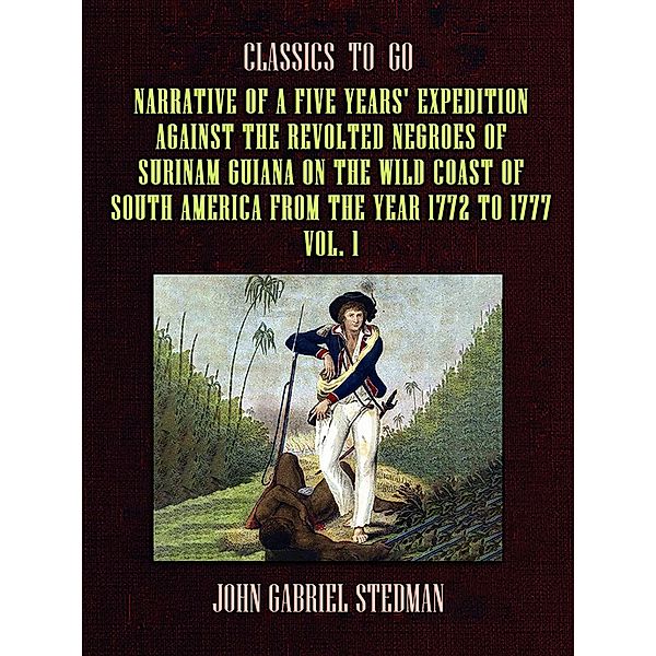 Narrative of a five years' Expedition against the Revolted Negroes of Surinam Guiana on the Wild Coast of South America From the Year 1772 to 1777 Vol. 1, John Gabriel Stedman