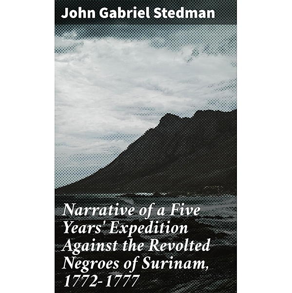 Narrative of a Five Years' Expedition Against the Revolted Negroes of Surinam, 1772-1777, John Gabriel Stedman