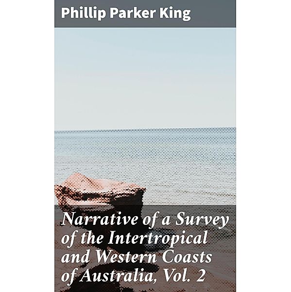 Narrative of a Survey of the Intertropical and Western Coasts of Australia, Vol. 2, Phillip Parker King