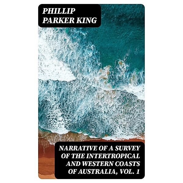 Narrative of a Survey of the Intertropical and Western Coasts of Australia, Vol. 1, Phillip Parker King