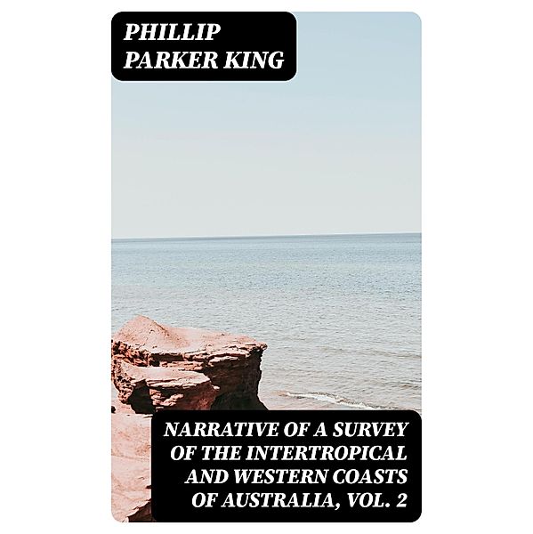 Narrative of a Survey of the Intertropical and Western Coasts of Australia, Vol. 2, Phillip Parker King