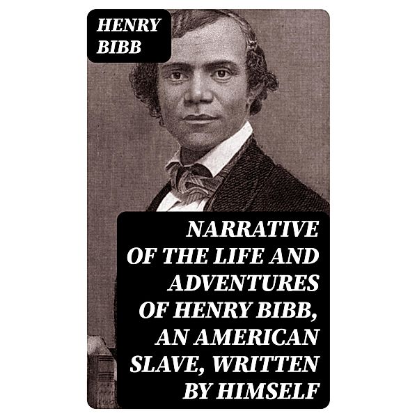 Narrative of the Life and Adventures of Henry Bibb, an American Slave, Written by Himself, Henry Bibb