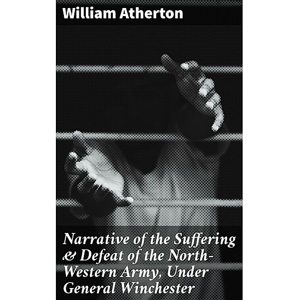 Narrative of the Suffering & Defeat of the North-Western Army, Under General Winchester, William Atherton
