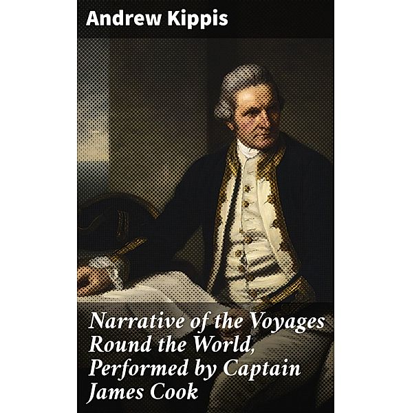 Narrative of the Voyages Round the World, Performed by Captain James Cook, Andrew Kippis