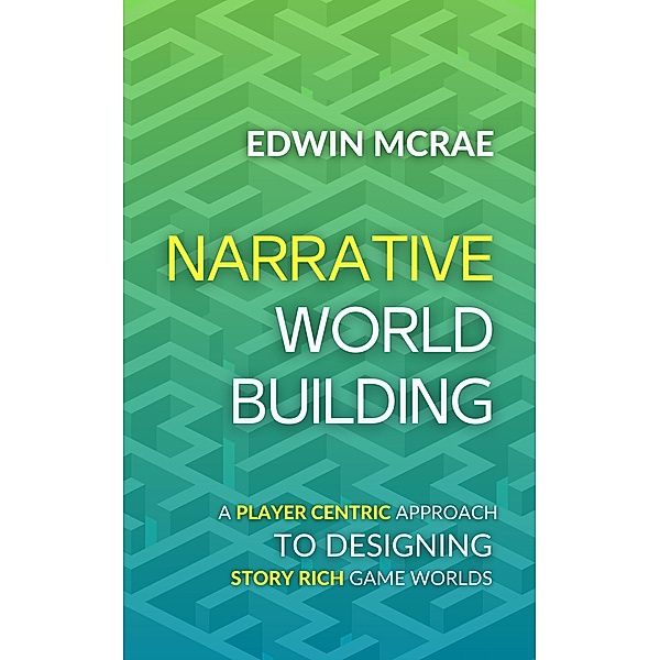 Narrative Worldbuilding: A Player Centric Approach to Designing Story Rich Game Worlds, Edwin McRae