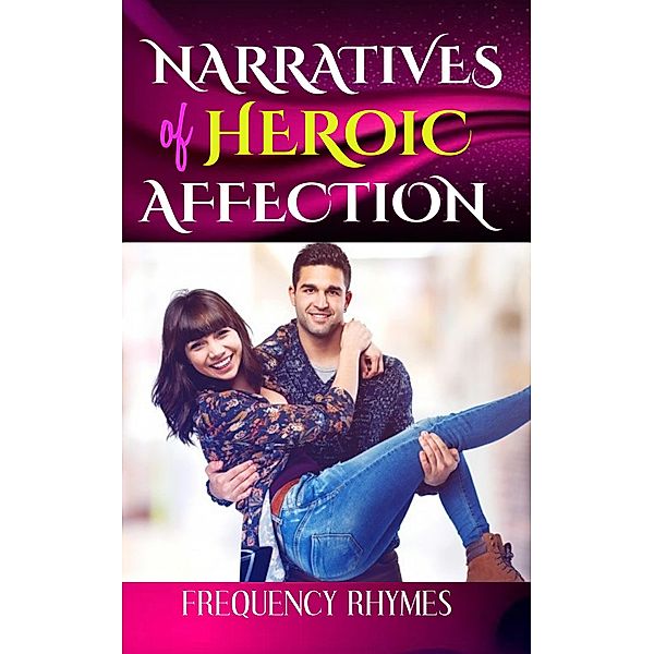 NARRATIVES OF HEROIC AFFECTION: The Love That Defies Odds, Breaks Protocol And Delves Into Thrillingly Perilous Adventures, Frequency Rhymes