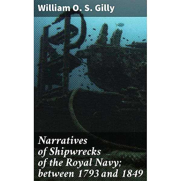 Narratives of Shipwrecks of the Royal Navy; between 1793 and 1849, William O. S. Gilly