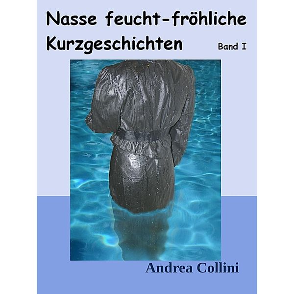 Nasse feucht - fröhliche Kurzgeschichten - Band I, Andrea Collini