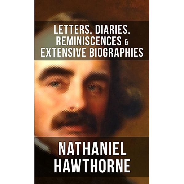 Nathaniel Hawthorne: Letters, Diaries, Reminiscences & Extensive Biographies, Nathaniel Hawthorne, Herman Melville, Julian Hawthorne, F. P. Stearns, G. P. Lathrop