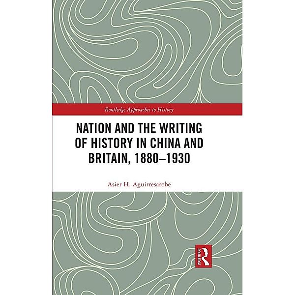 Nation and the Writing of History in China and Britain, 1880-1930, Asier Hernández Aguirresarobe