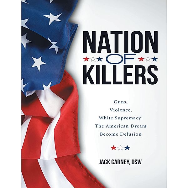 Nation of Killers: Guns, Violence, White Supremacy: The American Dream Become Delusion, Dsw Carney