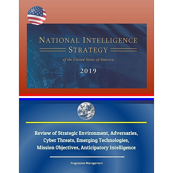 National Intelligence Strategy of the United States of America 2019: Review of Strategic Environment, Adversaries, Cyber Threats, Emerging Technologies, Mission Objectives, Anticipatory Intelligence / Progressive Management, Progressive Management