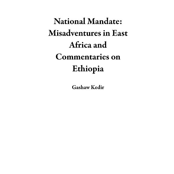National Mandate: Misadventures in East Africa and Commentaries on Ethiopia, Gashaw Kedir