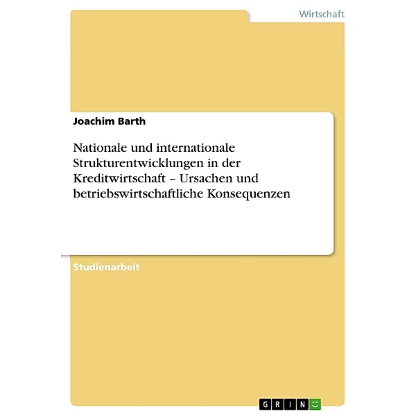 Nationale und internationale Strukturentwicklungen in der Kreditwirtschaft - Ursachen und betriebswirtschaftliche Konsequenzen, Joachim Barth