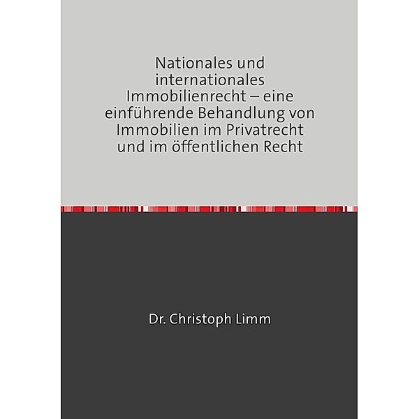 Nationales und internationales Immobilienrecht - eine einführende Behandlung von Immobilien im Privatrecht und im öffentlichen Recht, Christoph Limm