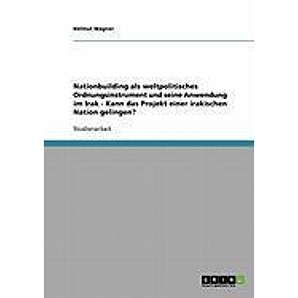 Nationbuilding als weltpolitisches Ordnungsinstrument und seine Anwendung im Irak - Kann das Projekt einer irakischen Nation gelingen?, Helmut Wagner