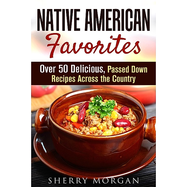 Native American Favorites: Over 50 Delicious, Passed Down Recipes Across the Country (Authentic Meals) / Authentic Meals, Sherry Morgan