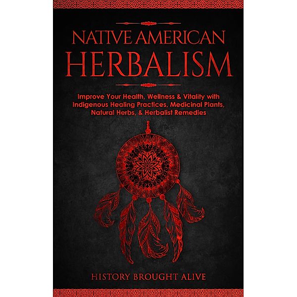 Native American Herbalism: Improve Your Health, Wellness & Vitality with Indigenous Healing Practices, Medicinal Plants, Natural Herbs, & Herbalist Remedies, History Brought Alive