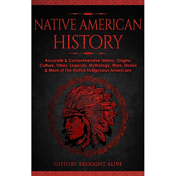 Native American History: Accurate & Comprehensive History, Origins, Culture, Tribes, Legends, Mythology, Wars, Stories & More of The Native Indigenous Americans, History Brought Alive