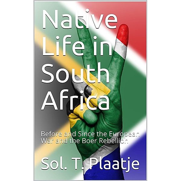 Native Life in South Africa / Before and Since the European War and the Boer Rebellion, Sol. T. Plaatje