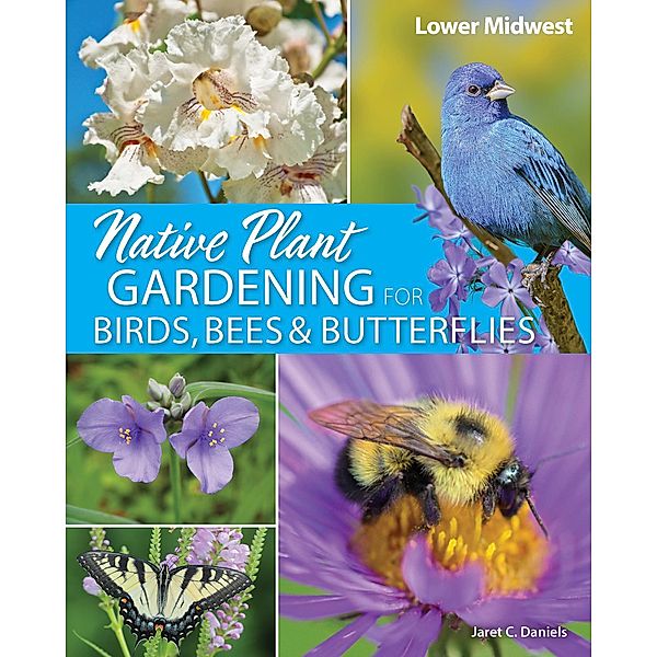 Native Plant Gardening for Birds, Bees & Butterflies: Lower Midwest / Nature-Friendly Gardens, Jaret C. Daniels