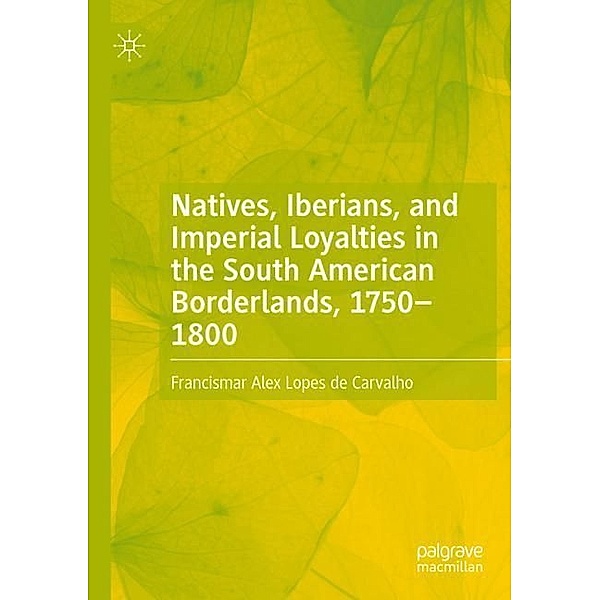 Natives, Iberians, and Imperial Loyalties in the South American Borderlands, 1750-1800, Francismar Alex Lopes de Carvalho