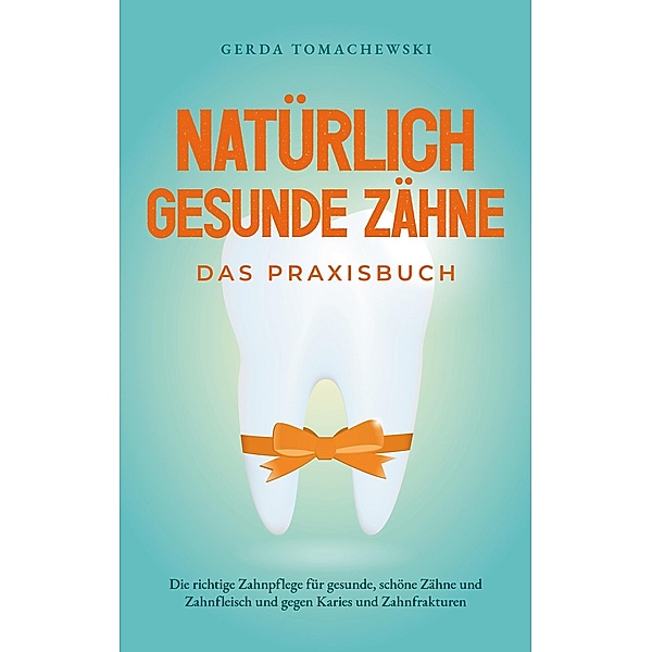 Natürlich gesunde Zähne - Das Praxisbuch: Die richtige Zahnpflege für gesunde, schöne Zähne und Zahnfleisch und gegen Karies und Zahnfrakturen, Gerda Tomachewski