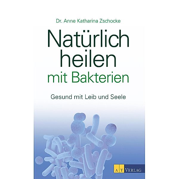 Natürlich heilen mit Bakterien - eBook, Anne Katharina Zschocke