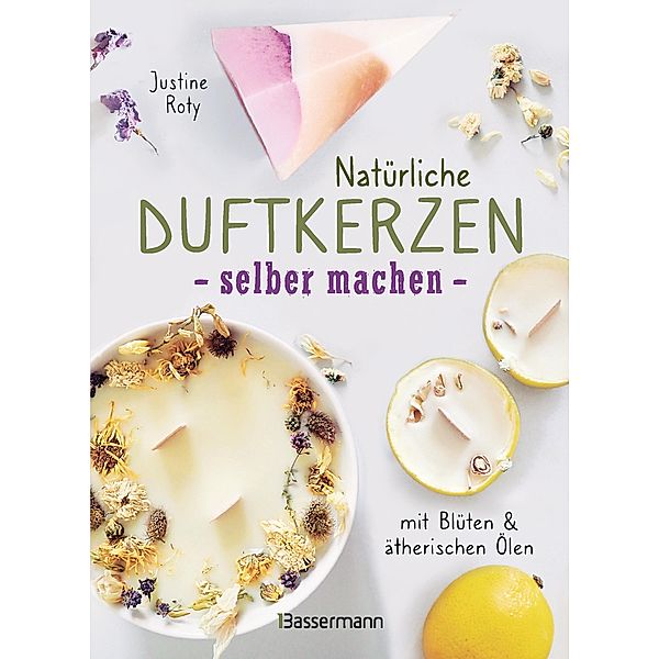 Natürliche Duftkerzen selber machen - mit Blüten & ätherischen Ölen, Justine Roty