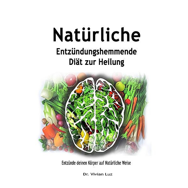 Natürliche Entzündungshemmende Diät zur Heilung: Entzünde deinen Körper auf Natürliche Weise, Vivian Luz