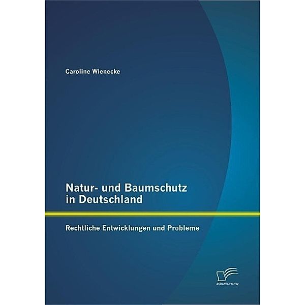 Natur- und Baumschutz in Deutschland: Rechtliche Entwicklungen und Probleme, Caroline Wienecke
