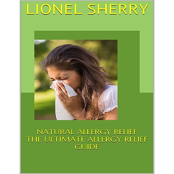 Natural Allergy Relief: The Ultimate Allergy Relief Guide, Lionel Sherry