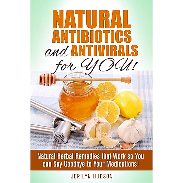 Natural Antibiotics and Antivirals for You! Natural Herbal Remedies that Work so You can Say Goodbye to Your Medications! (Natural Remedies) / Natural Remedies, Jerilyn Hudson