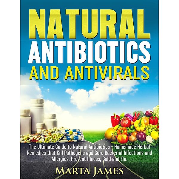 Natural Antibiotics and Antivirals: Homemade Herbal Remedies that Kill Pathogens and Cure Bacterial Infections and Allergies. Prevent Illness, Cold and Flu, Martha James