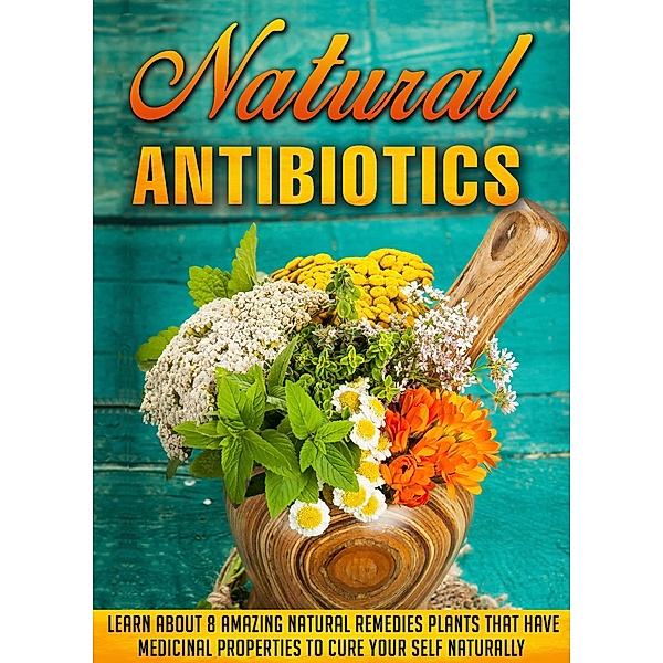 Natural Antibiotics Learn Eight Amazing Natural Remedies that Have Medicinal Properties to Cure Yourself Naturally / Old Natural Ways, Old Natural Ways