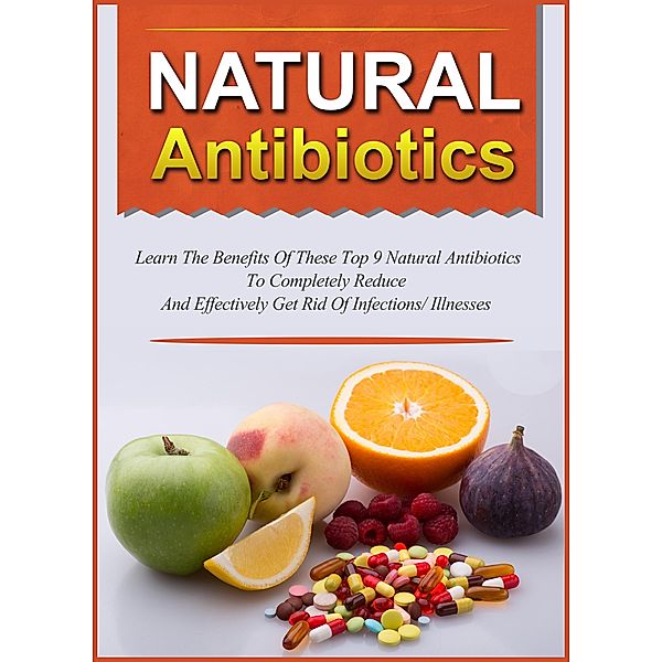 Natural Antibiotics Learn The Benefits Of These Top 9 Natural Antibiotics To Completely Reduce And Effectively Get Rid Of Infections/Illnesses / Old Natural Ways, Old Natural Ways