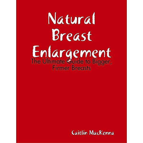 Natural Breast Enlargement: The Ultimate Guide to Bigger, Firmer Breasts, Caitlin MacKenna
