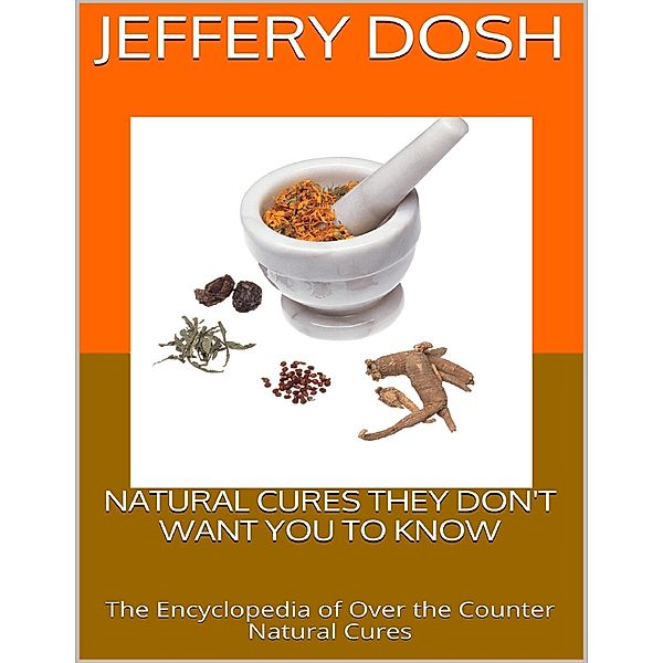 Natural Cures They Don't Want You to Know: The Encyclopedia of Over the Counter Natural Cures, Jeffery Dosh