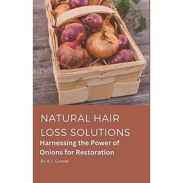 Natural Hair Loss Solutions: Harnessing the Power of Onions for Restoration, A. J. Greene