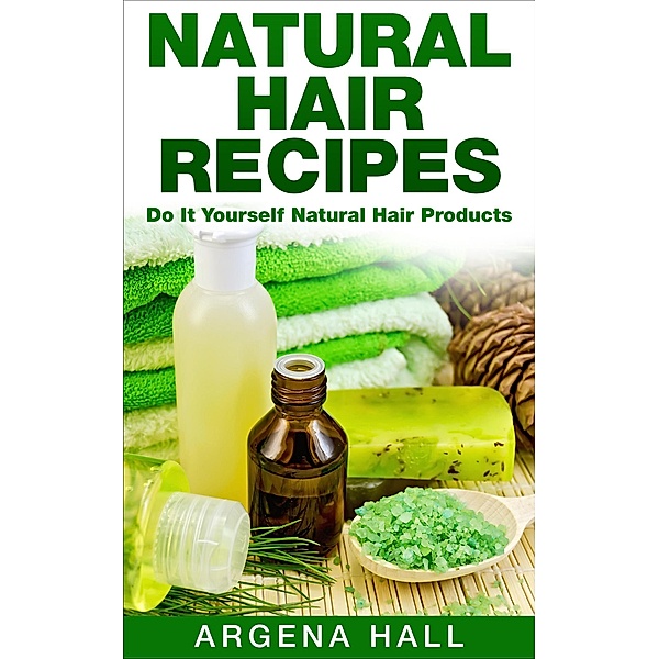 Natural Hair Recipes: Do It Yourself Natural Hair Products, Argena Hall