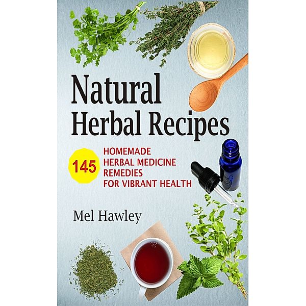 Natural Herbal Recipes: 145 Homemade Herbal Medicine Remedies for Vibrant Health, Mel Hawley