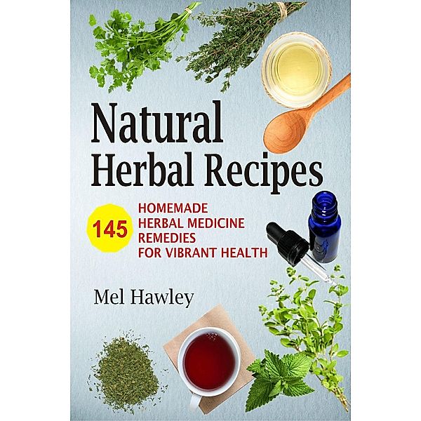 Natural Herbal Recipes: 145 Homemade Herbal Medicine Remedies for Vibrant Health, Mel Hawley