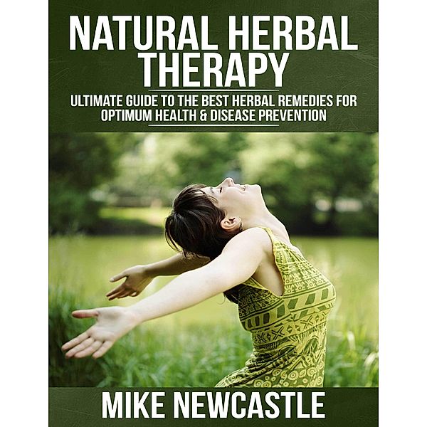 Natural Herbal Therapy: Ultimate Guide to the Best Herbal Remedies for Optimum Health & Disease Prevention, Mike Newcastle