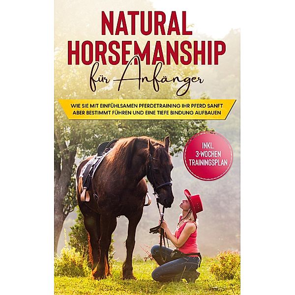 Natural Horsemanship für Anfänger: Wie sie mit einfühlsamen Pferdetraining Ihr Pferd sanft aber bestimmt führen und eine tiefe Bindung aufbauen - inkl. 3-Wochen Trainingsplan, Birthe Hagen