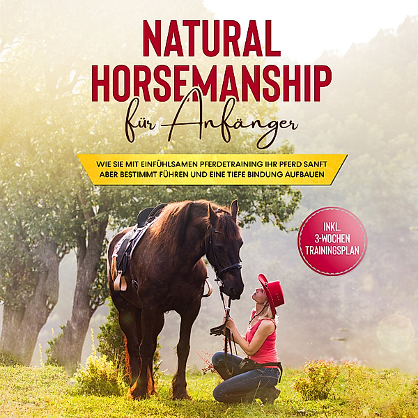 Natural Horsemanship für Anfänger: Wie sie mit einfühlsamen Pferdetraining Ihr Pferd sanft aber bestimmt führen und eine tiefe Bindung aufbauen - inkl. 3-Wochen Trainingsplan, Birthe Hagen