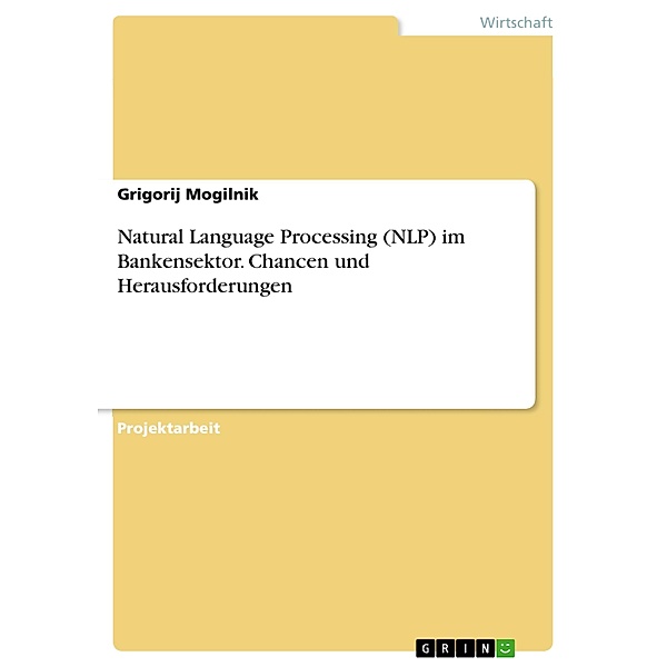 Natural Language Processing (NLP) im Bankensektor. Chancen und Herausforderungen, Grigorij Mogilnik