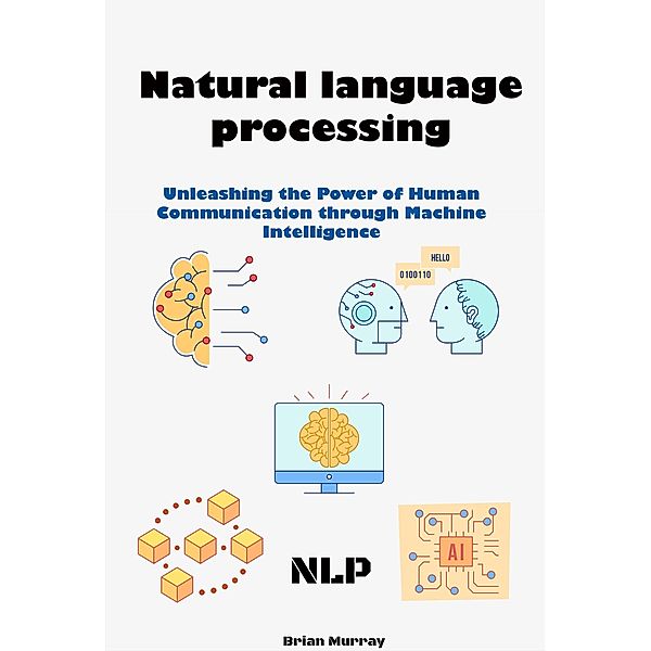 Natural language processing (NLP): Unleashing the Power of Human Communication through Machine Intelligence, Brian Murray