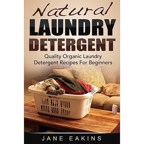 Natural Laundry Detergent: Quality Organic Laundry Detergent Recipes For Beginners, Jane Eakins